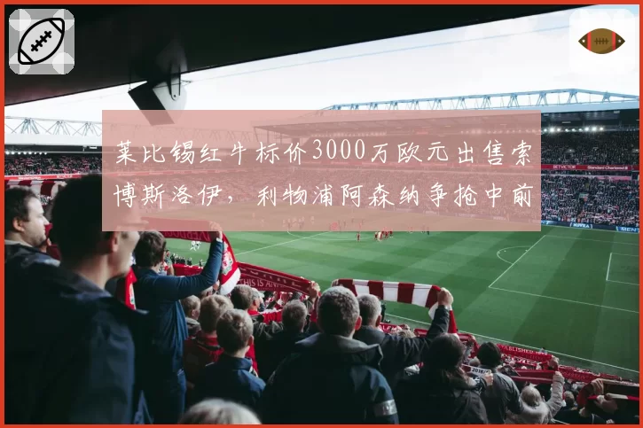 莱比锡红牛标价3000万欧元出售索博斯洛伊,利物浦阿森纳争抢中前场多面手。