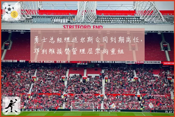 勇士总经理迈尔斯合同到期离任,邓利维接替管理层架构重组