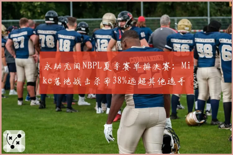永劫无间NBPL夏季赛单排决赛：Mike落地战击杀率38%远超其他选手