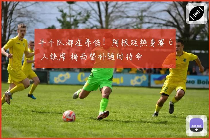 半个队都在养伤!阿根廷热身赛 6 人缺席 梅西替补随时待命