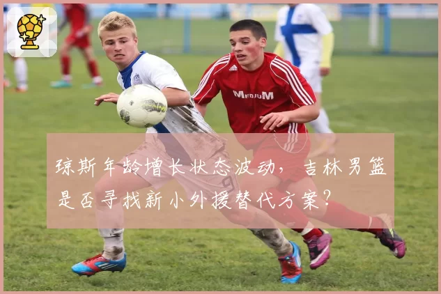 琼斯年龄增长状态波动,吉林男篮是否寻找新小外援替代方案?