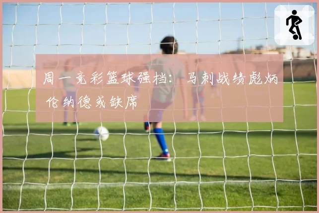 周一竞彩篮球强档：马刺战绩彪炳 伦纳德或缺席