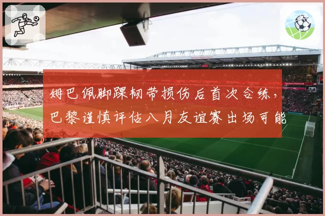 姆巴佩脚踝韧带损伤后首次合练,巴黎谨慎评估八月友谊赛出场可能