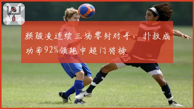 颜骏凌连续三场零封对手,扑救成功率92%领跑中超门将榜