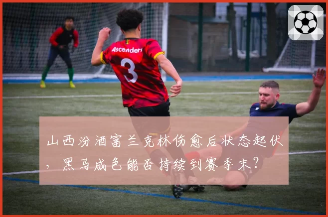 山西汾酒富兰克林伤愈后状态起伏,黑马成色能否持续到赛季末?