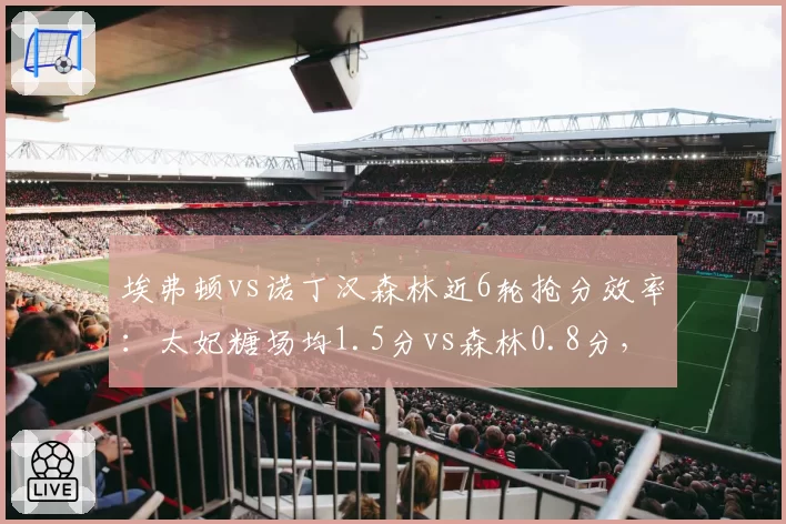 埃弗顿vs诺丁汉森林近6轮抢分效率:太妃糖场均1.5分vs森林0.8分,降级区生死线逆转