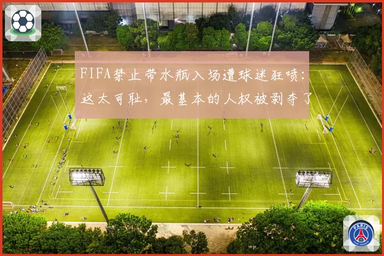 FIFA禁止带水瓶入场遭球迷狂喷：这太可耻，最基本的人权被剥夺了