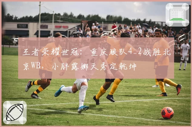 王者荣耀世冠：重庆狼队4_2战胜北京WB，小胖露娜天秀定乾坤