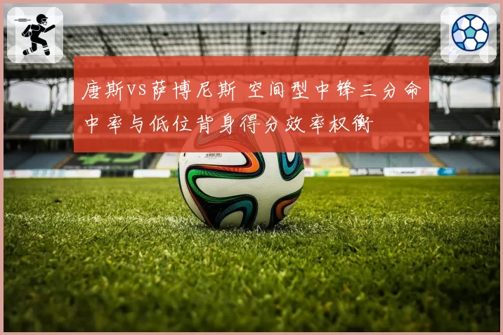 唐斯vs萨博尼斯 空间型中锋三分命中率与低位背身得分效率权衡