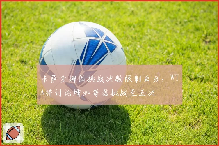 卡萨金娜因挑战次数限制丢分,WTA将讨论增加每盘挑战至五次