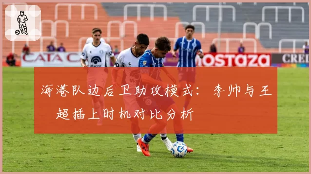 海港队边后卫助攻模式：李帅与王燊超插上时机对比分析