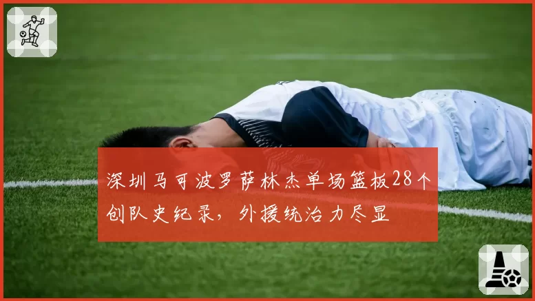 深圳马可波罗萨林杰单场篮板28个创队史纪录,外援统治力尽显