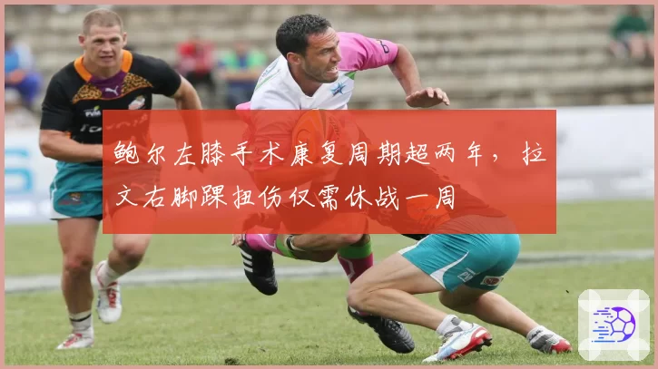 鲍尔左膝手术康复周期超两年，拉文右脚踝扭伤仅需休战一周