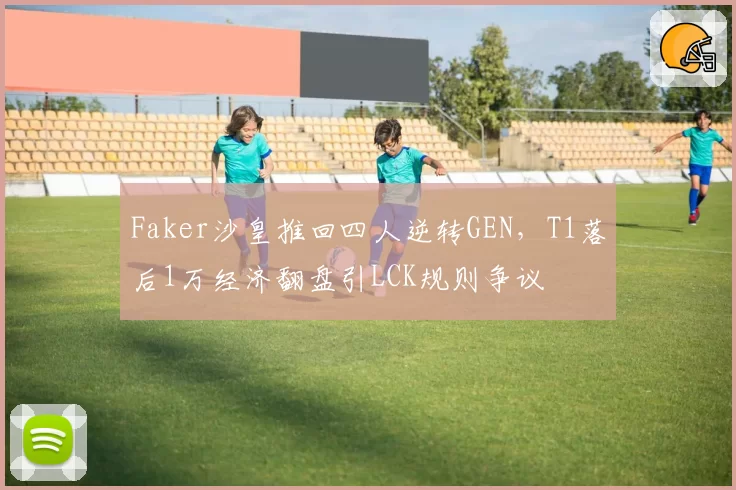 Faker沙皇推回四人逆转GEN,T1落后1万经济翻盘引LCK规则争议