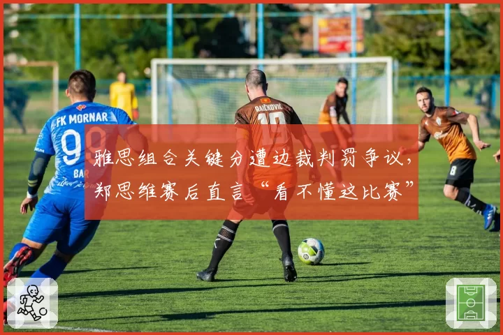 雅思组合关键分遭边裁判罚争议，郑思维赛后直言“看不懂这比赛”