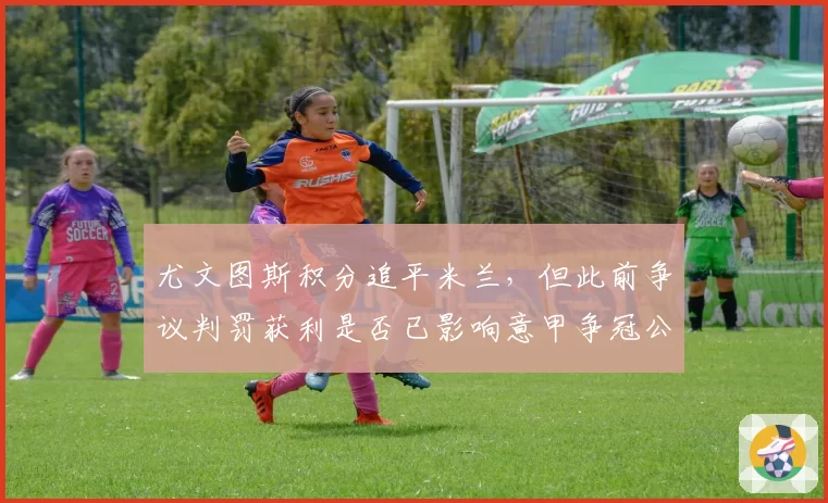 尤文图斯积分追平米兰,但此前争议判罚获利是否已影响意甲争冠公平性?