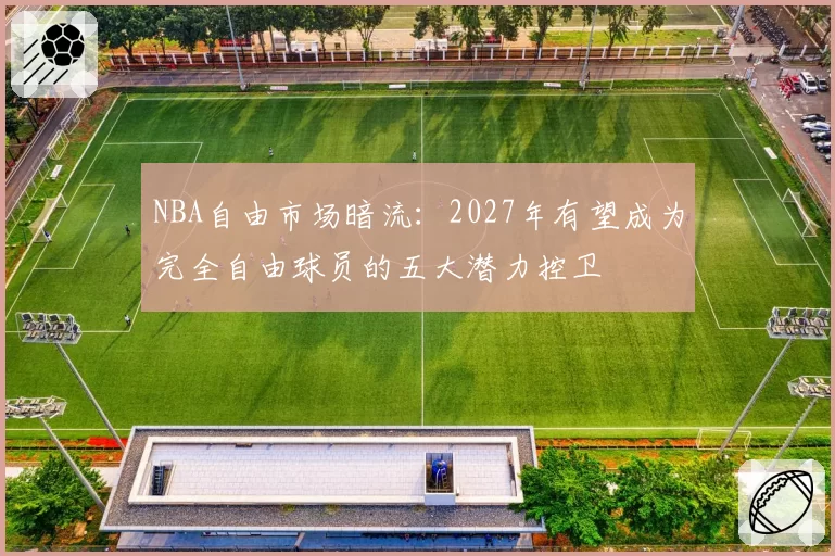 NBA自由市场暗流:2027年有望成为完全自由球员的五大潜力控卫