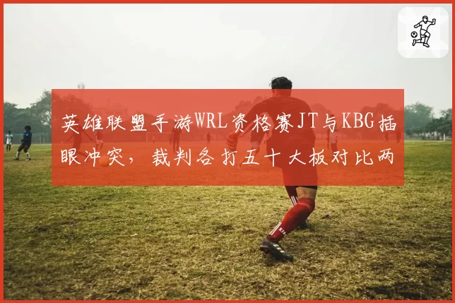 英雄联盟手游WRL资格赛JT与KBG插眼冲突，裁判各打五十大板对比两队视野控制率