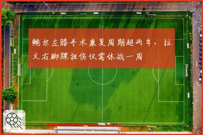 鲍尔左膝手术康复周期超两年，拉文右脚踝扭伤仅需休战一周