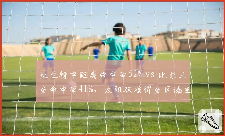 杜兰特中距离命中率52% vs 比尔三分命中率41%，太阳双核得分区域互补性
