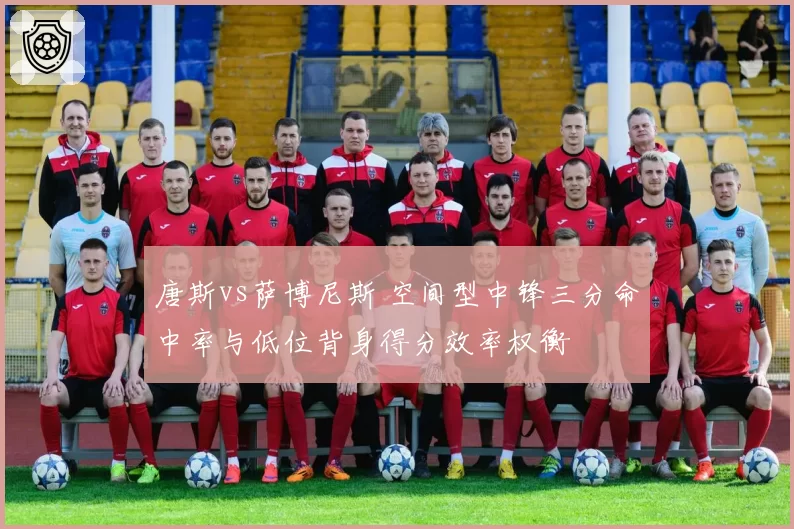唐斯vs萨博尼斯 空间型中锋三分命中率与低位背身得分效率权衡