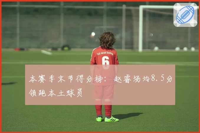 本赛季末节得分榜：赵睿场均8.5分领跑本土球员
