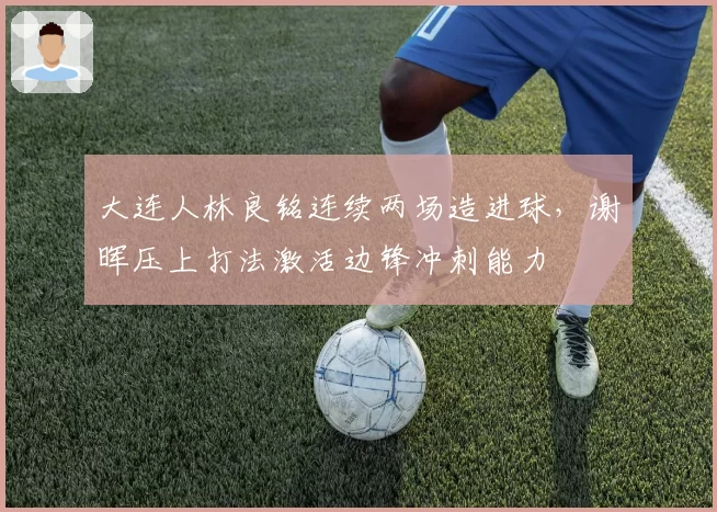 大连人林良铭连续两场造进球,谢晖压上打法激活边锋冲刺能力
