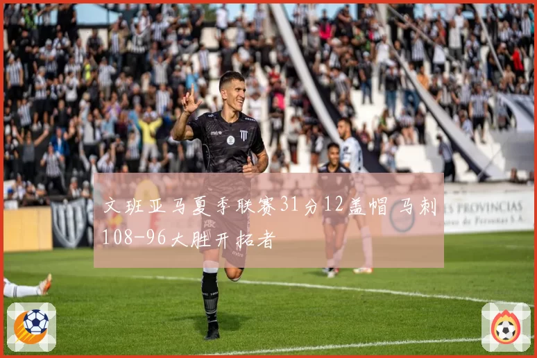 文班亚马夏季联赛31分12盖帽 马刺108-96大胜开拓者