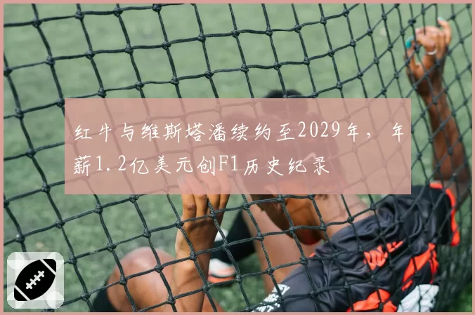 红牛与维斯塔潘续约至2029年,年薪1.2亿美元创F1历史纪录