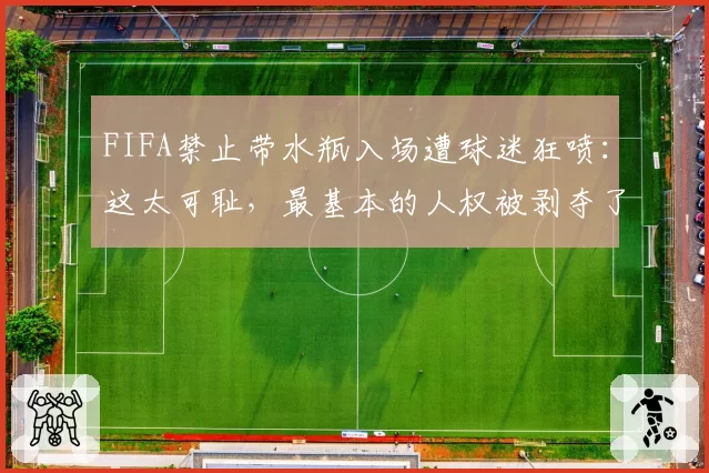 FIFA禁止带水瓶入场遭球迷狂喷：这太可耻，最基本的人权被剥夺了