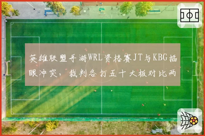 英雄联盟手游WRL资格赛JT与KBG插眼冲突，裁判各打五十大板对比两队视野控制率